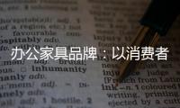 办公家具品牌
：以消费者为突破口 跟上创新的步伐