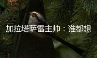 加拉塔萨雷主帅
：谁都想要恰20
，但奥斯梅恩优先级更高