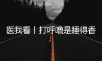 医我看丨打呼噜是睡得香？也可能是患上了阻塞性睡眠呼吸暂停