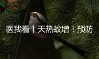 医我看丨天热蚊增！预防登革热，防蚊灭蚊要趁早