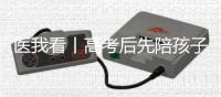 医我看丨高考后先陪孩子缓一缓，不焦虑才是最好的支持