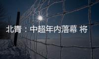 北青：中超年内落幕 将现场颁发冠军奖杯