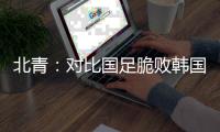 北青：对比国足脆败韩国
，国少队有诸多可圈可点的地方
