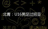 北青�：U16男足过招亚洲诸强不逊色，提升了气质和信心