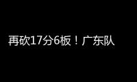 再砍17分6板	！广东队又一超级后卫浮现
	，下赛季杜锋真该重点培养