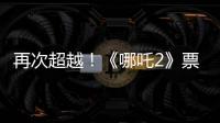 再次超越！《哪吒2》票房进入全球票房榜前5名