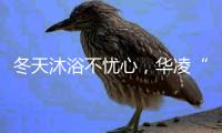 冬天沐浴不忧心	，华凌“零冷水”燃气热水器冲掉一天疲劳