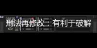 刑法再修改：有利于破解两大突出问题丨法眼