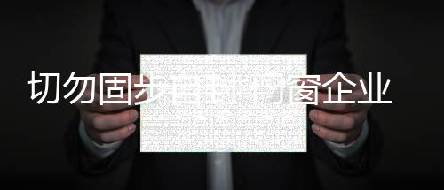 门窗企业需一切从消费者出发
