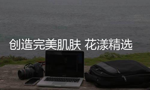 能节省更多的肌肤精选成本