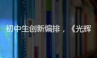 初中生创新编排�，《光辉岁月》可以这样“唱”