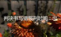 判决书写错服刑时间：出狱8个多月后，他再被收监