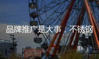 品牌推广是大事，不锈钢企业要学会“造势”
