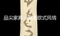 品尖家具：浪漫欧式风情 只为你倾心