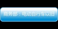 商务部：电动自行车以旧换新带动行业产销两旺