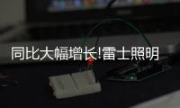 同比大幅增长!雷士照明第一季度成绩单，公布!