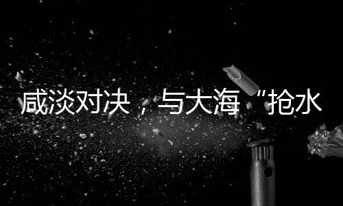 咸淡对决淡水与咸水相融