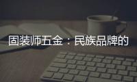 固装师五金
：民族品牌的坚守与远征