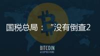 国税总局：“没有倒查20年、30年的安排”