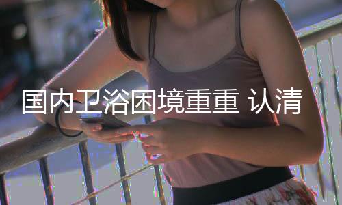 中国卫浴行业面临严峻考验