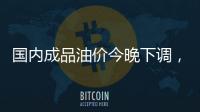 国内成品油价今晚下调，92号汽油重返 “6元时代”