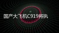 国产大飞机C919将执飞西安、广州直达往返航线