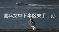 国乒女单下半区失手
	，孙颖莎创最差战绩，这是最冷大满贯