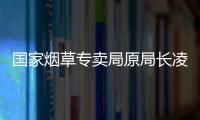 国家烟草专卖局原局长凌成兴落马，反腐震荡至烟草系统最高级别
