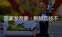 国家发改委：新鲜荔枝不但“长安”有
，拉萨、乌鲁木齐也不在话下