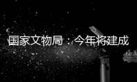 国家文物局：今年将建成开放一批重要遗址博物馆