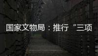 国家文物局：推行“三项制度”将作为文物行政执法的重中之重