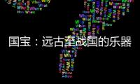 国宝：远古至战国的乐器
�，琴瑟就有四种
