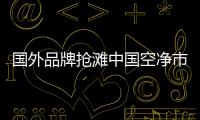 国外品牌抢滩中国空净市场，空气净化器十大排名出炉