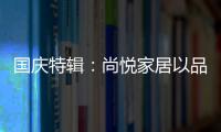 国庆特辑
：尚悦家居以品牌之名，赴中国梦之约