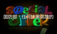 国防部
：任何抹黑英雄的行为都将受到法律的严惩