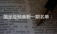 国足亚预赛新一期名单	：黄Bo文回归 恒大9人入选