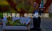 因凡蒂诺：有欧洲队问能否参加世俱杯，当然希望巴萨米兰等队参与