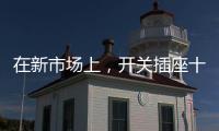 在新市场上�，开关插座十大品牌企业用心打造产品
