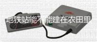 地铁站能不能建在农田里
？