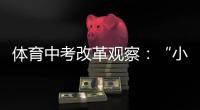 体育中考改革观察：“小眼镜”“小胖墩”少了吗
？