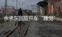 余承东回应开车“睡觉”
：当时在看手机
	，平生第一次进公安局
，第一次去自首