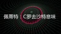佩蒂特：C罗去沙特意味离开顶级赛场，但我还是希望他去世界杯