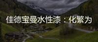 佳德宝曼水性漆：化繁为“简”
，纵享悠然!