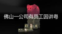 佛山一公司有员工因讲粤语被罚款？警方通报�：不实