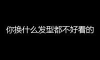 你换什么发型都不好看的原因，可能不是脸！