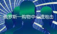俄罗斯一购物中心遭炮击，已致4死9伤