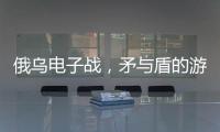 俄乌电子战，矛与盾的游戏丨军事