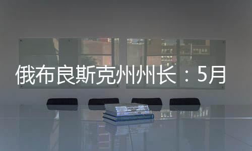 俄罗斯布良斯克州州长表示