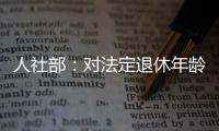 人社部：对法定退休年龄进行调整主要有三方面考虑
