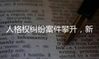 人格权纠纷案件攀升�，新形势下人格权保护发力
